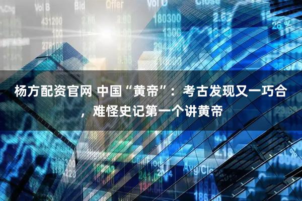 杨方配资官网 中国“黄帝”：考古发现又一巧合，难怪史记第一个讲黄帝