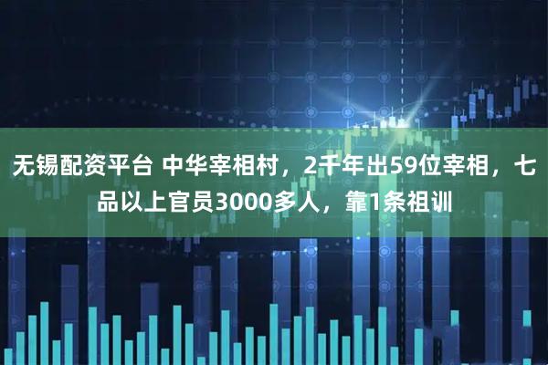 无锡配资平台 中华宰相村，2千年出59位宰相，七品以上官员3000多人，靠1条祖训