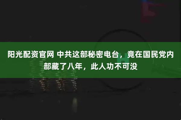 阳光配资官网 中共这部秘密电台，竟在国民党内部藏了八年，此人功不可没