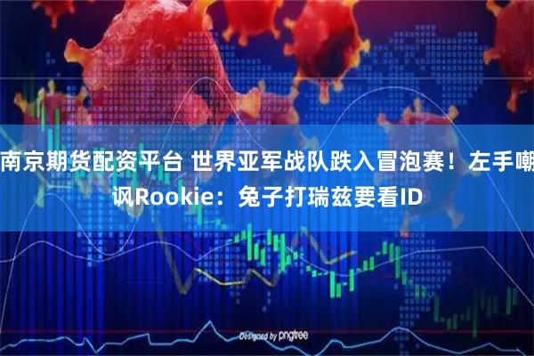 南京期货配资平台 世界亚军战队跌入冒泡赛！左手嘲讽Rookie：兔子打瑞兹要看ID