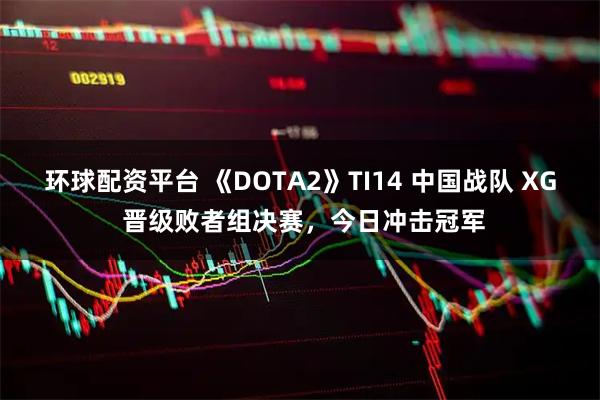 环球配资平台 《DOTA2》TI14 中国战队 XG 晋级败者组决赛，今日冲击冠军