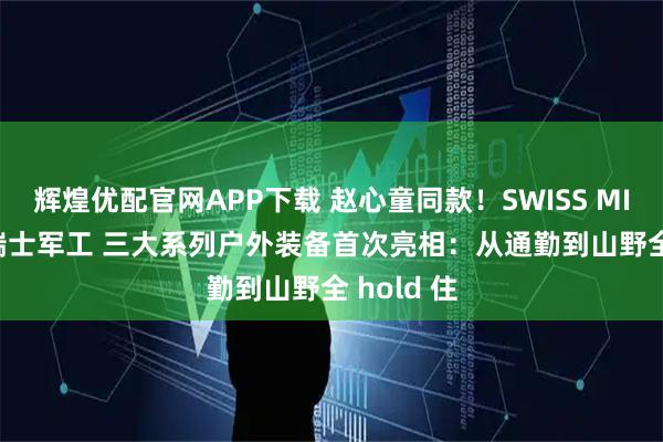 辉煌优配官网APP下载 赵心童同款！SWISS MILITARY瑞士军工 三大系列户外装备首次亮相：从通勤到山野全 hold 住