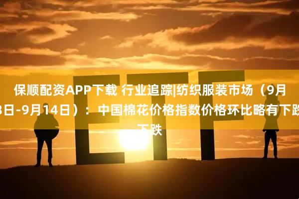 保顺配资APP下载 行业追踪|纺织服装市场（9月8日-9月14日）：中国棉花价格指数价格环比略有下跌