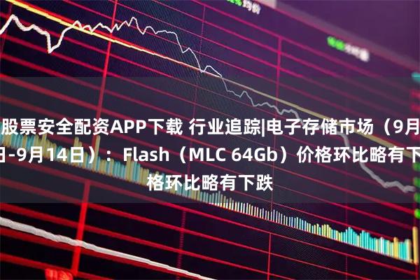 股票安全配资APP下载 行业追踪|电子存储市场（9月8日-9月14日）：Flash（MLC 64Gb）价格环比略有下跌