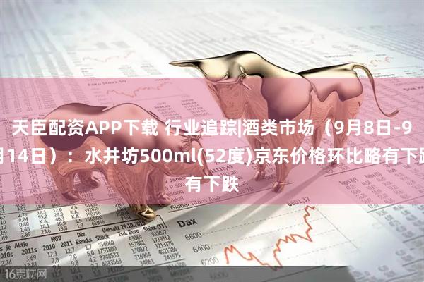天臣配资APP下载 行业追踪|酒类市场（9月8日-9月14日）：水井坊500ml(52度)京东价格环比略有下跌