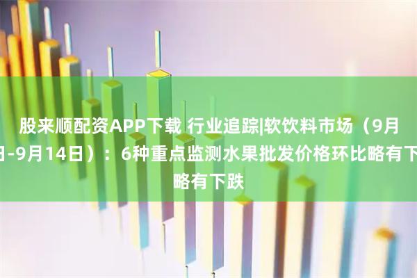 股来顺配资APP下载 行业追踪|软饮料市场（9月8日-9月14日）：6种重点监测水果批发价格环比略有下跌