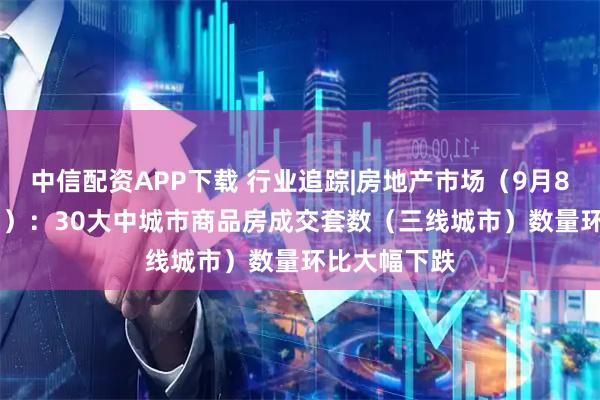 中信配资APP下载 行业追踪|房地产市场（9月8日-9月14日）：30大中城市商品房成交套数（三线城市）数量环比大幅下跌