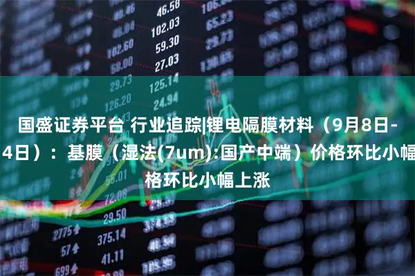 国盛证券平台 行业追踪|锂电隔膜材料（9月8日-9月14日）：基膜（湿法(7um):国产中端）价格环比小幅上涨