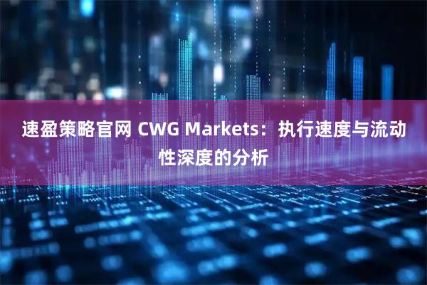 速盈策略官网 CWG Markets：执行速度与流动性深度的分析