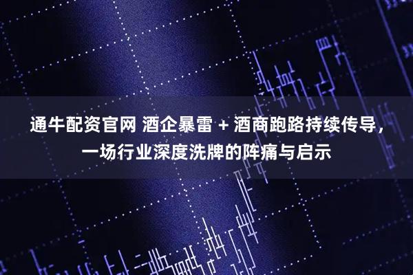 通牛配资官网 酒企暴雷 + 酒商跑路持续传导，一场行业深度洗牌的阵痛与启示
