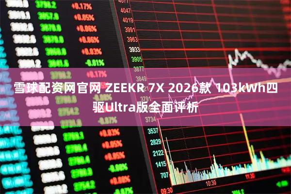 雪球配资网官网 ZEEKR 7X 2026款 103kWh四驱Ultra版全面评析