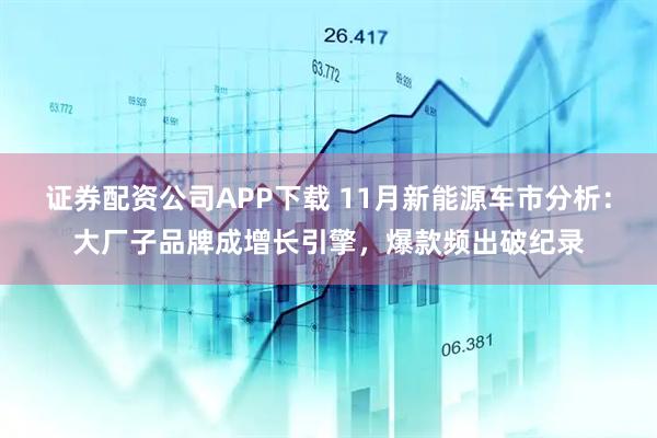证券配资公司APP下载 11月新能源车市分析：大厂子品牌成增长引擎，爆款频出破纪录