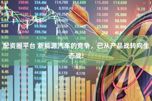 配资圈平台 新能源汽车的竞争，已从产品战转向生态战!