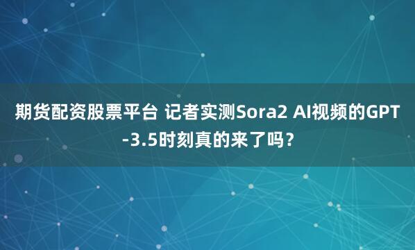 期货配资股票平台 记者实测Sora2 AI视频的GPT-3.5时刻真的来了吗？