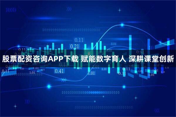股票配资咨询APP下载 赋能数字育人 深耕课堂创新