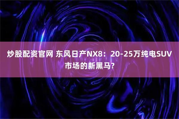 炒股配资官网 东风日产NX8：20-25万纯电SUV市场的新黑马?