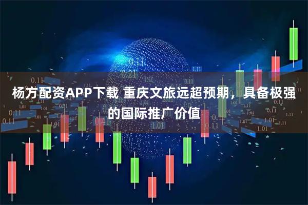 杨方配资APP下载 重庆文旅远超预期，具备极强的国际推广价值