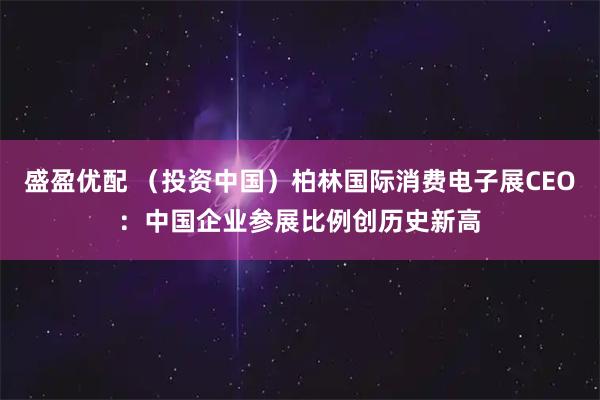 盛盈优配 （投资中国）柏林国际消费电子展CEO：中国企业参展比例创历史新高