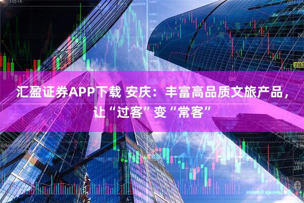 汇盈证券APP下载 安庆：丰富高品质文旅产品，让“过客”变“常客”