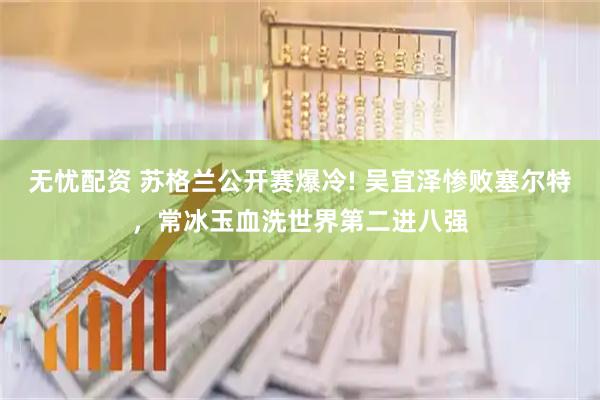 无忧配资 苏格兰公开赛爆冷! 吴宜泽惨败塞尔特，常冰玉血洗世界第二进八强