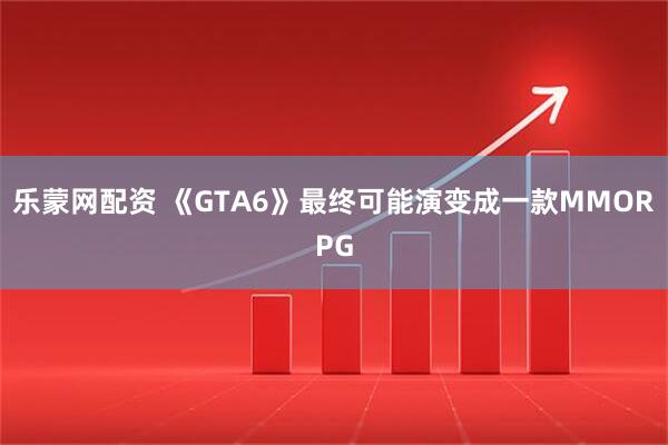 乐蒙网配资 《GTA6》最终可能演变成一款MMORPG