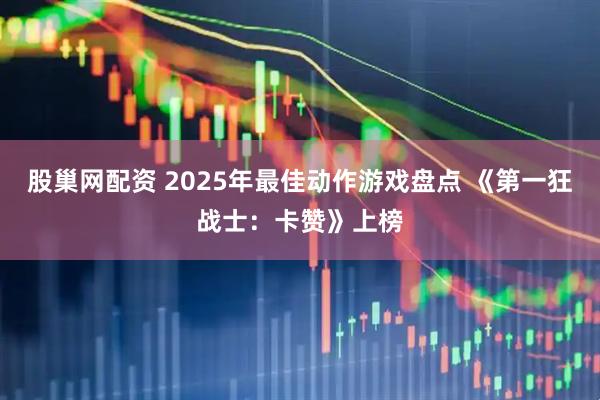 股巢网配资 2025年最佳动作游戏盘点 《第一狂战士：卡赞》上榜