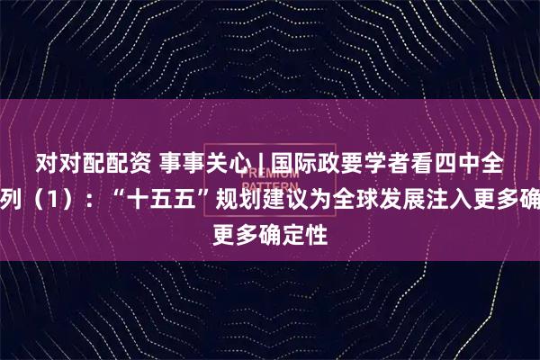 对对配配资 事事关心 | 国际政要学者看四中全会系列（1）：“十五五”规划建议为全球发展注入更多确定性