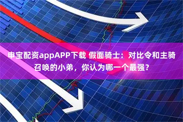 申宝配资appAPP下载 假面骑士：对比令和主骑召唤的小弟，你认为哪一个最强？
