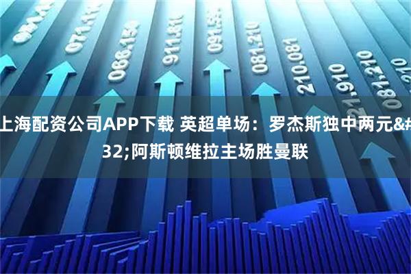 上海配资公司APP下载 英超单场：罗杰斯独中两元 阿斯顿维拉主场胜曼联