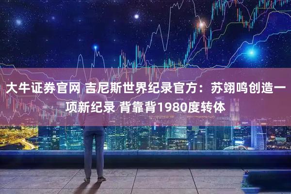 大牛证券官网 吉尼斯世界纪录官方：苏翊鸣创造一项新纪录 背靠背1980度转体