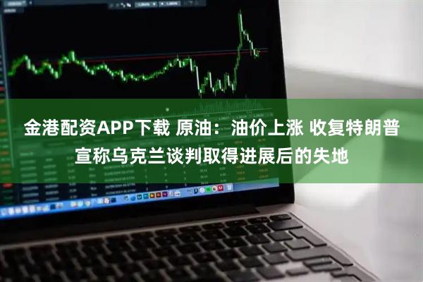 金港配资APP下载 原油：油价上涨 收复特朗普宣称乌克兰谈判取得进展后的失地