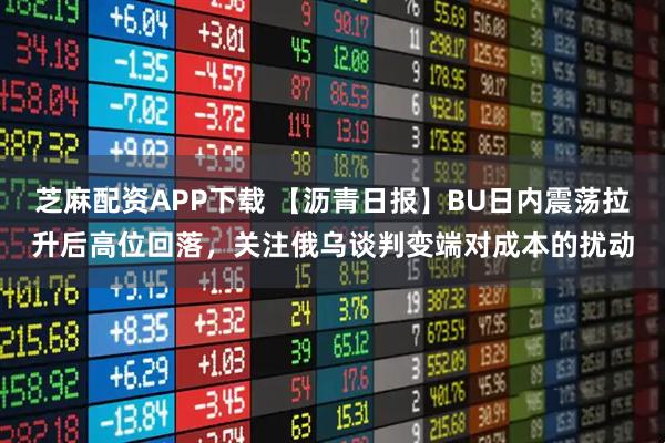 芝麻配资APP下载 【沥青日报】BU日内震荡拉升后高位回落，关注俄乌谈判变端对成本的扰动