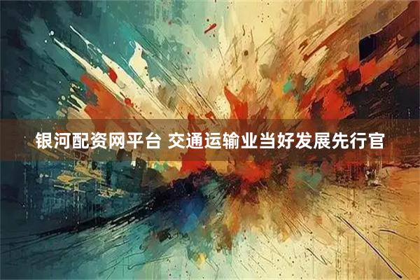 银河配资网平台 交通运输业当好发展先行官