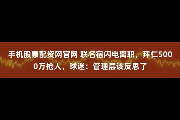 手机股票配资网官网 联名宿闪电离职，拜仁5000万抢人，球迷：管理层该反思了
