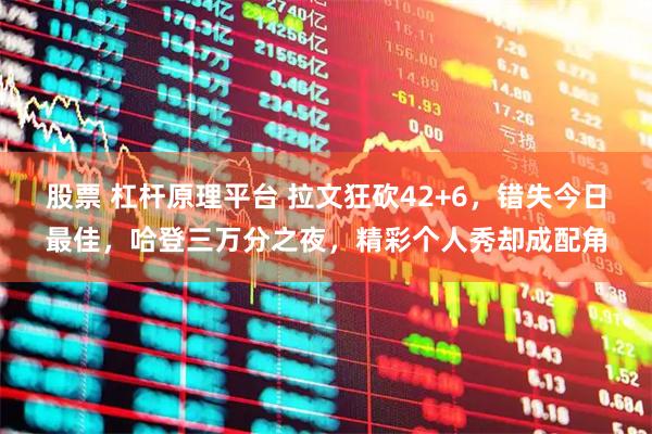 股票 杠杆原理平台 拉文狂砍42+6，错失今日最佳，哈登三万分之夜，精彩个人秀却成配角
