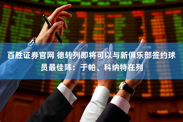 百胜证券官网 德转列即将可以与新俱乐部签约球员最佳阵：于帕、科纳特在列