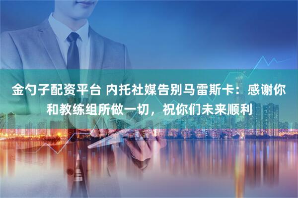 金勺子配资平台 内托社媒告别马雷斯卡：感谢你和教练组所做一切，祝你们未来顺利