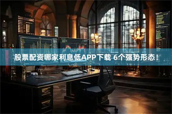 股票配资哪家利息低APP下载 6个强势形态！