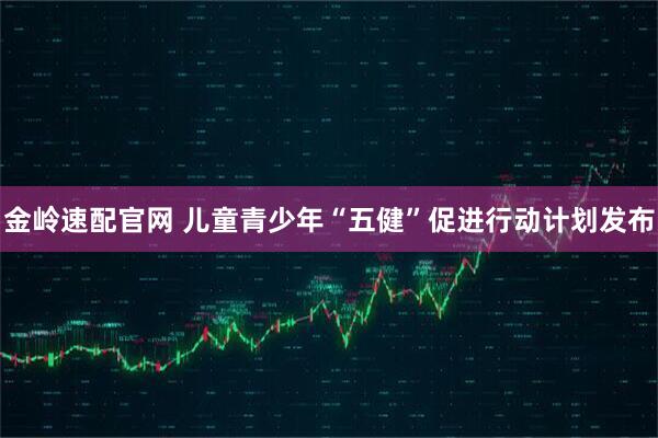 金岭速配官网 儿童青少年“五健”促进行动计划发布