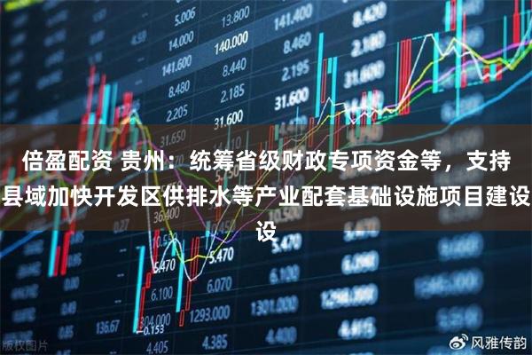 倍盈配资 贵州：统筹省级财政专项资金等，支持县域加快开发区供排水等产业配套基础设施项目建设