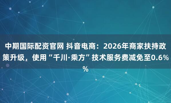 中期国际配资官网 抖音电商：2026年商家扶持政策升级，使用“千川·乘方”技术服务费减免至0.6%