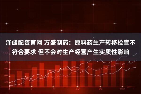 泽峰配资官网 方盛制药：原料药生产转移检查不符合要求 但不会对生产经营产生实质性影响