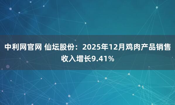 中利网官网 仙坛股份：2025年12月鸡肉产品销售收入增长9.41%