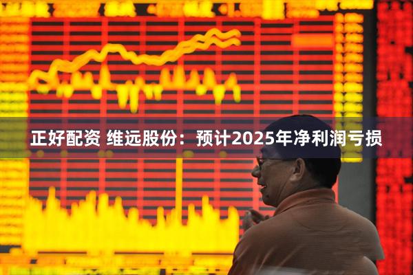 正好配资 维远股份：预计2025年净利润亏损