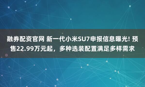 融券配资官网 新一代小米SU7申报信息曝光! 预售22.99万元起，多种选装配置满足多样需求