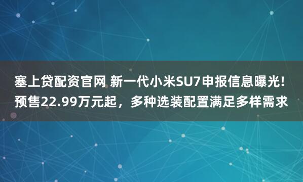 塞上贷配资官网 新一代小米SU7申报信息曝光! 预售22.99万元起，多种选装配置满足多样需求
