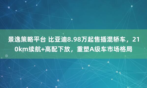 景逸策略平台 比亚迪8.98万起售插混轿车，210km续航+高配下放，重塑A级车市场格局