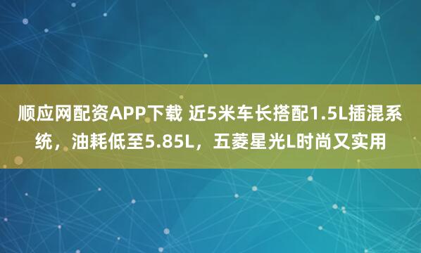 顺应网配资APP下载 近5米车长搭配1.5L插混系统，油耗低至5.85L，五菱星光L时尚又实用