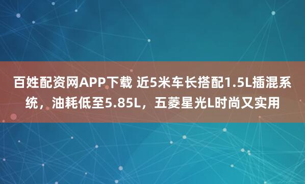 百姓配资网APP下载 近5米车长搭配1.5L插混系统，油耗低至5.85L，五菱星光L时尚又实用