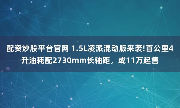 配资炒股平台官网 1.5L凌派混动版来袭!百公里4升油耗配2730mm长轴距，或11万起售